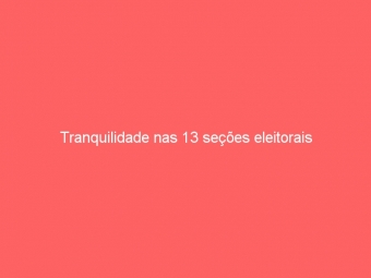 Tranquilidade nas 13 seções eleitorais
