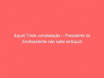 "Triste constatação – Presidente do Sindissidente não sabe ler"