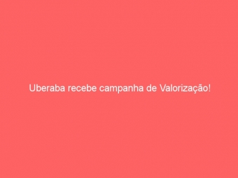 Uberaba recebe campanha de Valorização!
