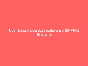 Uberlândia e Uberaba receberam o SINFFAZ Itinerante