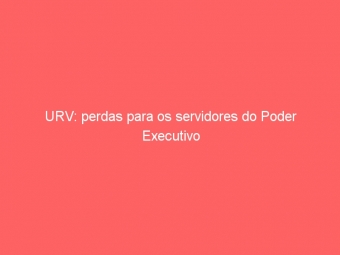 URV: perdas para os servidores do Poder Executivo