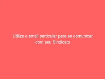 Utilize o email particular para se comunicar com seu Sindicato