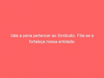 Vale a pena pertencer ao Sindicato. Filie-se e fortaleça nossa entidade.