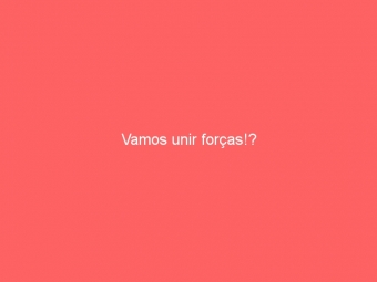 Vamos unir forças!?