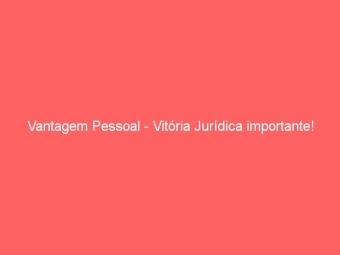 Vantagem Pessoal - Vitória Jurídica importante!