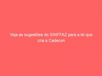 Veja as sugestões do SINFFAZ para a lei que cria a Cadecon
