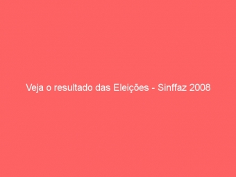 Veja o resultado das Eleições - Sinffaz 2008