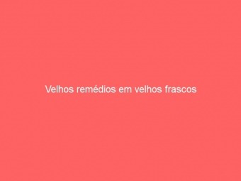 Velhos remédios em velhos frascos