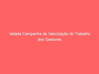 Vetada Campanha de Valorização do Trabalho dos Gestores