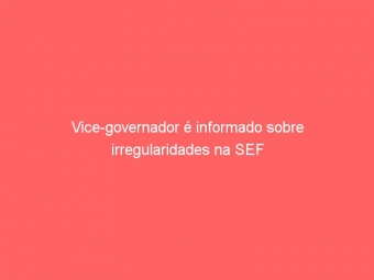 Vice-governador é informado sobre irregularidades na SEF