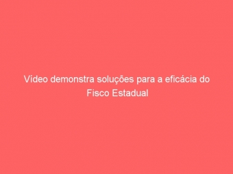 Vídeo demonstra soluções para a eficácia do Fisco Estadual