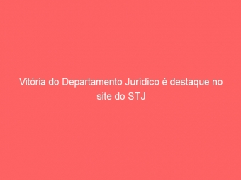 Vitória do Departamento Jurídico é destaque no site do STJ