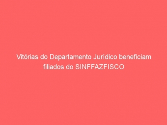 Vitórias do Departamento Jurídico beneficiam filiados do SINFFAZFISCO