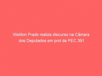 Weliton Prado realiza discurso na Câmara dos Deputados em prol da PEC 391