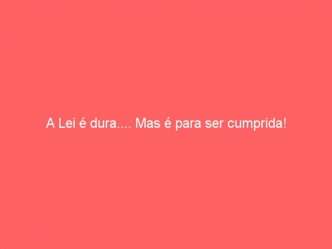 A Lei é dura.... Mas é