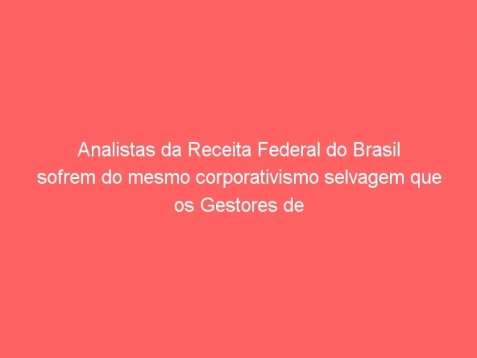 Analistas da Receita Federal do Brasil sofrem do mesmo corporativismo  selvagem que os Gestores de Minas Gerais