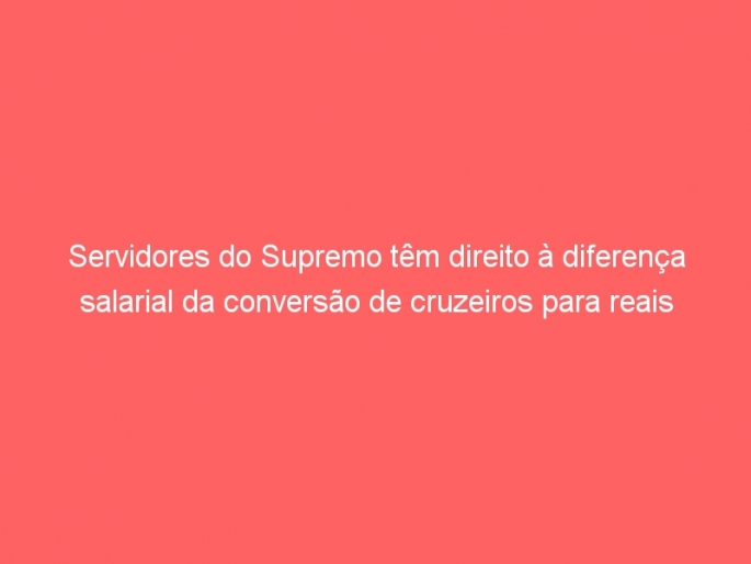 Servidores do Supremo têm direito à diferença salarial da conversão de cruzeiros para reais